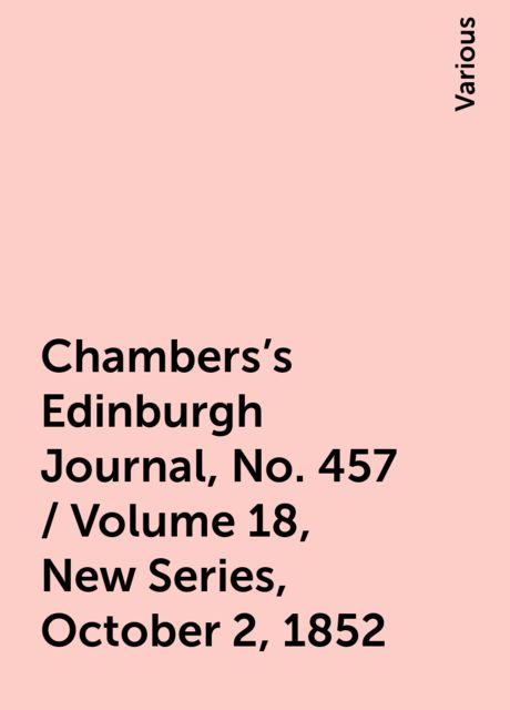Chambers's Edinburgh Journal, No. 457 / Volume 18, New Series, October 2, 1852, Various