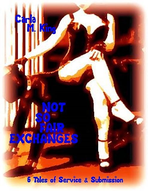 Not So Fair Exchanges – 6 Tales of Service & Submission – Book One- Book One, Carla King