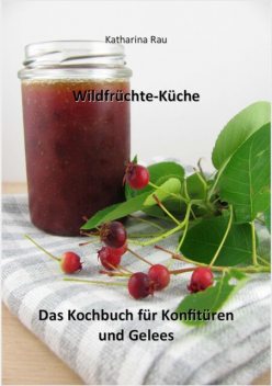 Wildfrüchte-Küche: Das Kochbuch für Konfitüren und Gelees, Katharina Rau