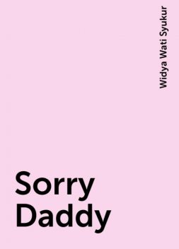 Sorry Daddy, Widya Wati Syukur