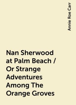 Nan Sherwood at Palm Beach / Or Strange Adventures Among The Orange Groves, Annie Roe Carr