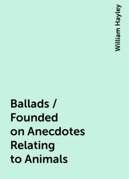 Ballads / Founded on Anecdotes Relating to Animals, William Hayley