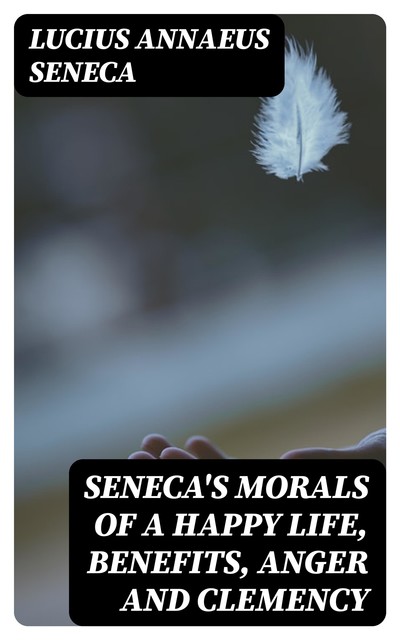 Seneca's Morals of a Happy Life, Benefits, Anger and Clemency, Lucius Seneca