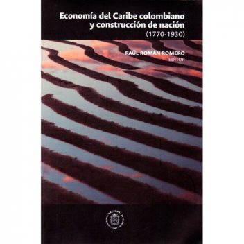 Economía en el Caribe Colombiano y Construcción de Nación, Antonino Vidal Ortega, Adolfo Meisel Roca, Andrea Miranda Pestana, Giussepe D'Amato Castillo, Hugues Sánchez Mejía