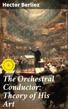 The Orchestral Conductor: Theory of His Art, Hector Berlioz
