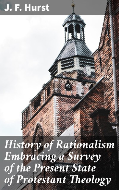 History of Rationalism Embracing a Survey of the Present State of Protestant Theology, J.F.Hurst