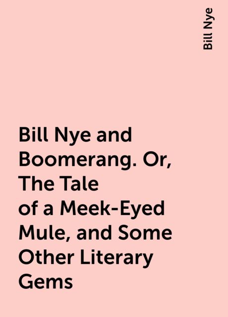 Bill Nye and Boomerang. Or, The Tale of a Meek-Eyed Mule, and Some Other Literary Gems, Bill Nye