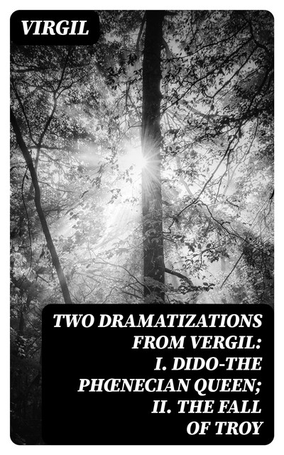 Two Dramatizations from Vergil: I. Dido—the Phœnecian Queen; II. The Fall of Troy, Virgil