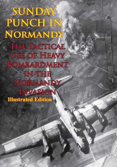Sunday Punch In Normandy – The Tactical Use Of Heavy Bombardment In The Normandy Invasion, ANON