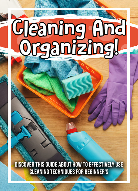 Cleaning And Organizing! Discover This Guide About How To Effectively Use Cleaning Techniques For Beginner's, Old Natural Ways