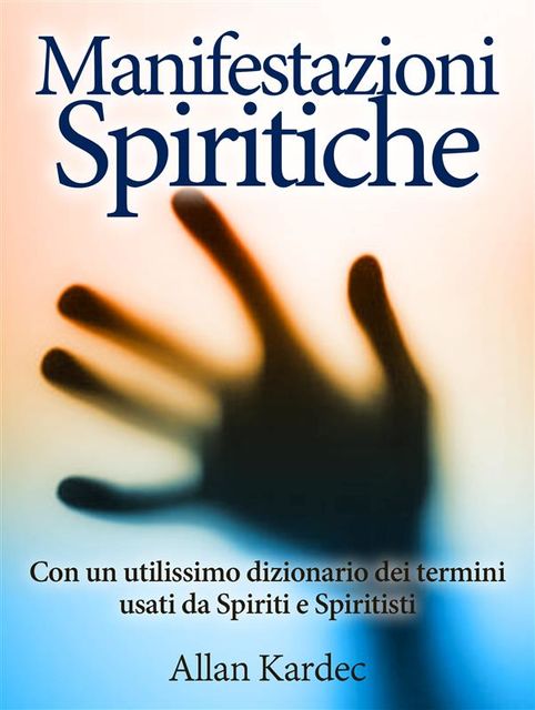 Manifestazioni spiritiche – Con un utilissimo dizionario dei termini usati da Spiriti e Spiritisti, Allan Kardec