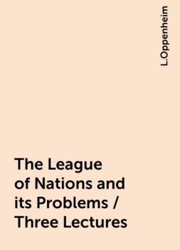 The League of Nations and its Problems / Three Lectures, L.Oppenheim