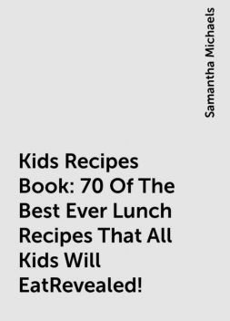 Kids Recipes Book: 70 Of The Best Ever Lunch Recipes That All Kids Will EatRevealed!, Samantha Michaels