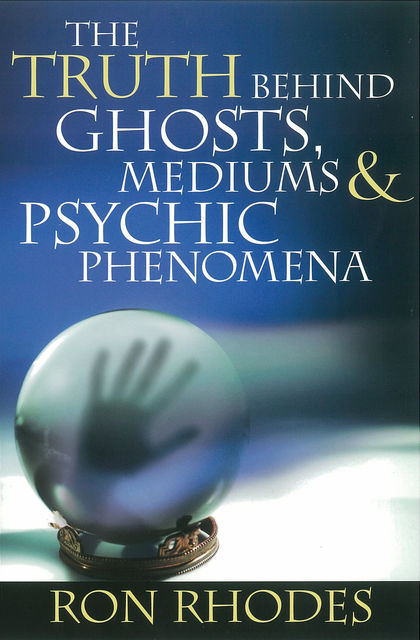 The Truth Behind Ghosts, Mediums, and Psychic Phenomena, Ron Rhodes