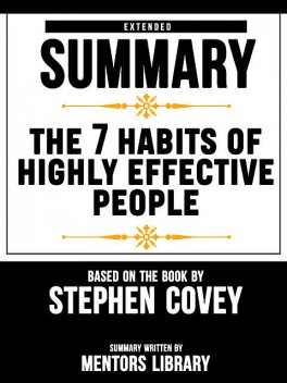 Extended Summary Of The 7 Habits Of Highly Effective People – Based On The Book By Stephen Covey, Mentors Library