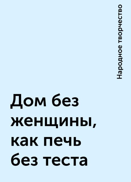 Дом без женщины, как печь без теста, Народное творчество