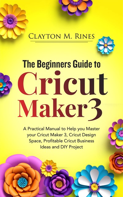 The Beginners Guide to Cricut Maker 3, Clayton M. Rines