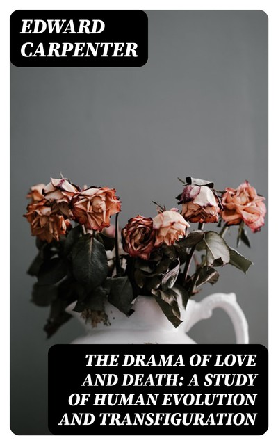 The Drama of Love and Death: A Study of Human Evolution and Transfiguration, Edward Carpenter