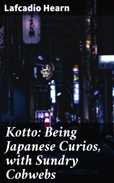 Kotto: Being Japanese Curios, with Sundry Cobwebs, Lafcadio Hearn