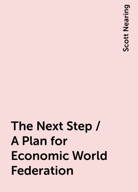 The Next Step / A Plan for Economic World Federation, Scott Nearing