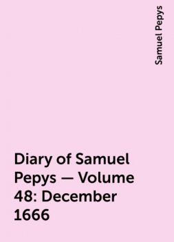 Diary of Samuel Pepys — Volume 48: December 1666, Samuel Pepys