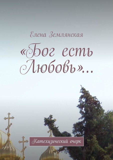 «Бог есть Любовь»…. Катехизический очерк о Православной вере и Церкви, Елена Землянская