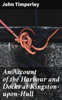 An Account of the Harbour and Docks at Kingston-upon-Hull, John Timperley