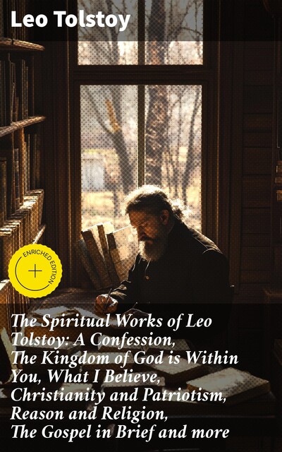 The Spiritual Works of Leo Tolstoy: A Confession, The Kingdom of God is Within You, What I Believe, Christianity and Patriotism, Reason and Religion, The Gospel in Brief and more, Leo Tolstoy