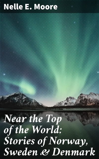 Near the Top of the World: Stories of Norway, Sweden & Denmark, Nelle E. Moore