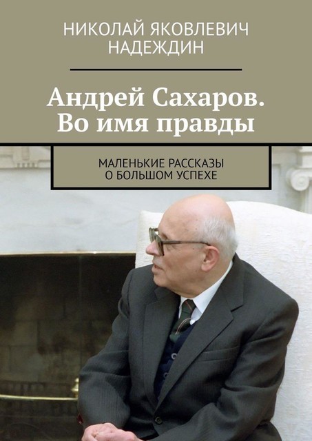 Андрей Сахаров. Во имя правды. Маленькие рассказы о большом успехе, Николай Надеждин