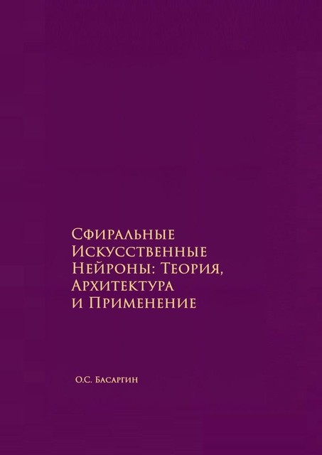 Сфиральные Искусственные Нейроны: Теория, Архитектура и Применение. Времягенетика, О.С. Басаргин