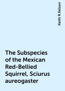 The Subspecies of the Mexican Red-Bellied Squirrel, Sciurus aureogaster, Keith R.Kelson
