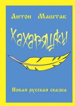 Хахаряшки. Сказка для взрослых, которые чувствуют себя детьми, или Сказка для детей, которые чувствуют себя взрослыми, Антон Маштак