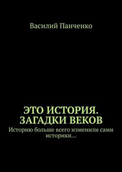 Это история. Загадки веков. Историю больше всего изменили сами историки, Василий Панченко