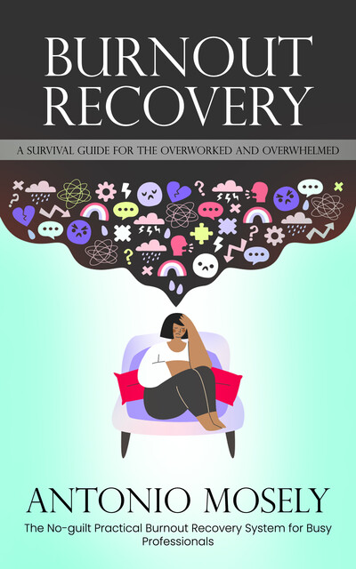 Burnout Recovery: A Survival Guide for the Overworked and Overwhelmed (The No-guilt Practical Burnout Recovery System for Busy Professionals), Antonio Mosely