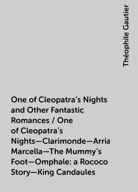 One of Cleopatra's Nights and Other Fantastic Romances / One of Cleopatra's Nights—Clarimonde—Arria Marcella—The Mummy's Foot—Omphale: a Rococo Story—King Candaules, Théophile Gautier