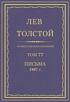 Полное собрание сочинений в 90 томах. Том 77. Письма 1907 год, Лев Толстой