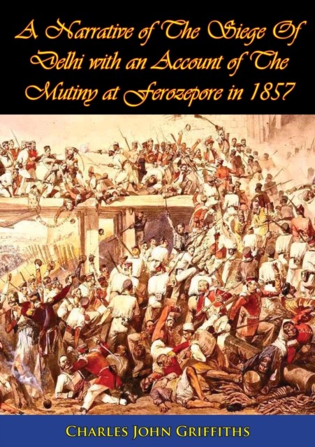 Narrative of The Siege Of Delhi with an Account of The Mutiny at Ferozepore in 1857, Charles John Griffiths