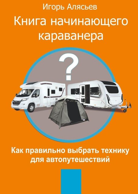 Книга начинающего Караванера. Как правильно выбрать технику для автопутешествий, Игорь Алясьев