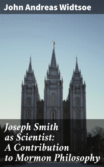 Joseph Smith as Scientist: A Contribution to Mormon Philosophy, John Andreas Widtsoe