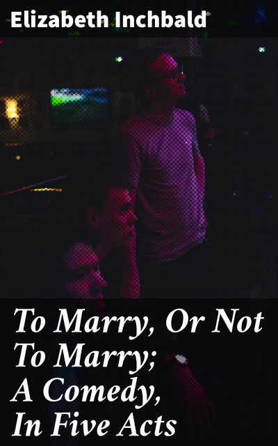 To Marry, Or Not To Marry; A Comedy, In Five Acts, Elizabeth Inchbald