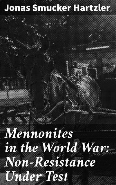 Mennonites in the World War: Non-Resistance Under Test, Jonas Smucker Hartzler