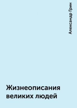 Жизнеописания великих людей, Александр Грин