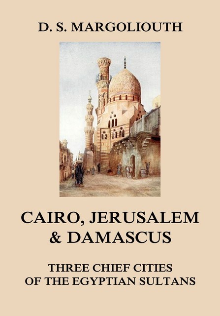 Cairo, Jerusalem, & Damascus: three chief cities of the Egyptian Sultans, David Samuel Margoliouth
