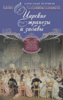 Царские трапезы и забавы. Быт, нравы, развлечения, торжества и кулинарные пристрастия русских царей, Александр Петряков