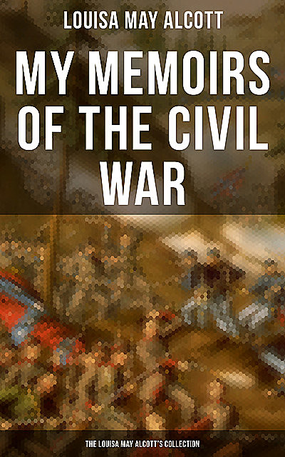 My Memoirs of the Civil War: The Louisa May Alcott's Collection, Louisa May Alcott