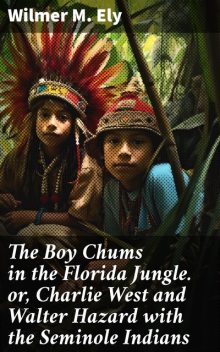 The Boy Chums in the Florida Jungle or, Charlie West and Walter Hazard with the Seminole Indians, Wilmer M.Ely