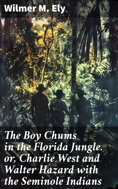 The Boy Chums in the Florida Jungle or, Charlie West and Walter Hazard with the Seminole Indians, Wilmer M.Ely