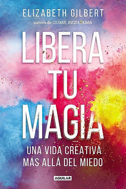 Libera tu magia: Una vida creativa más allá del miedo (Spanish Edition), Elizabeth Gilbert