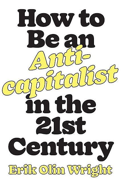 How to Be an Anticapitalist in the Twenty-First Century, Erik Olin Wright